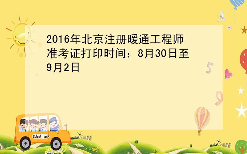 2016年北京注册暖通工程师准考证打印时间：8月30日至9月2日
