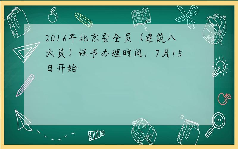 2016年北京安全员（建筑八大员）证书办理时间：7月15日开始