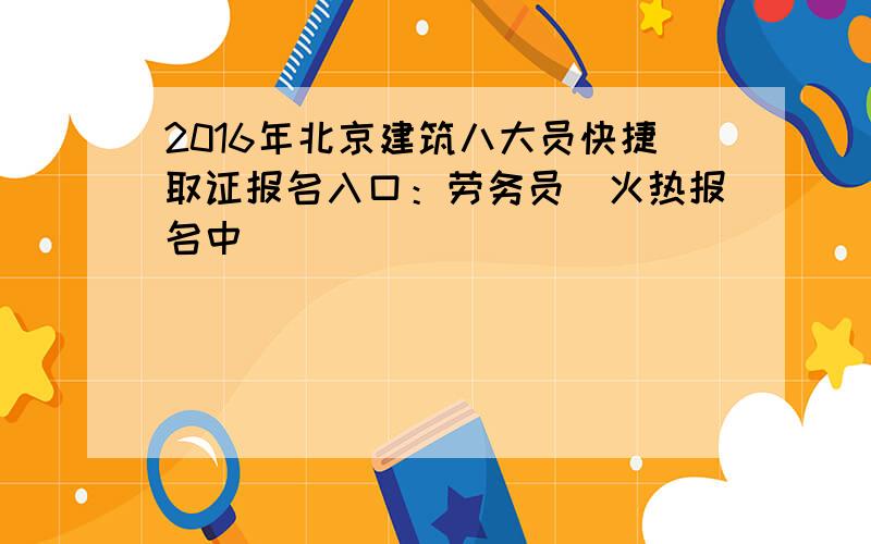 2016年北京建筑八大员快捷取证报名入口：劳务员（火热报名中）