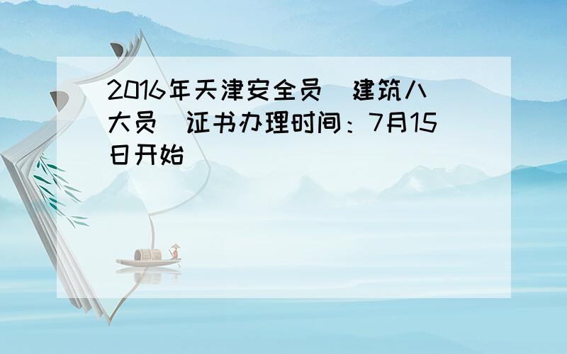 2016年天津安全员（建筑八大员）证书办理时间：7月15日开始