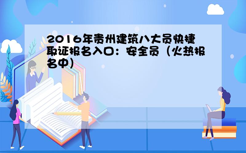 2016年贵州建筑八大员快捷取证报名入口：安全员（火热报名中）