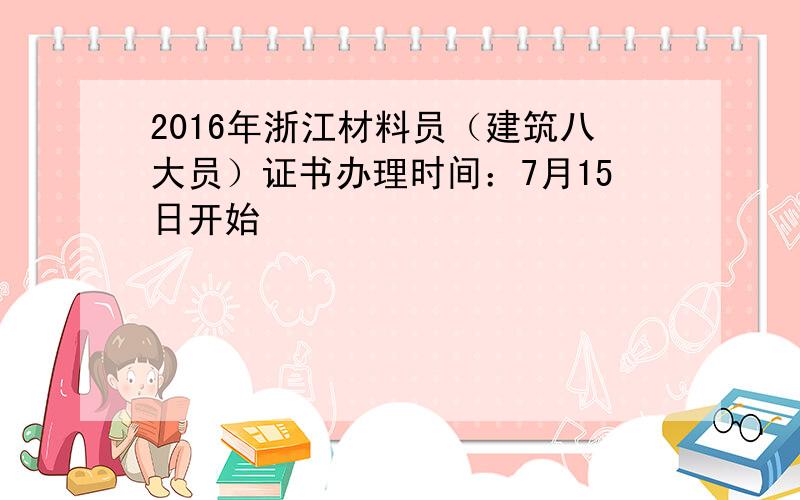 2016年浙江材料员（建筑八大员）证书办理时间：7月15日开始