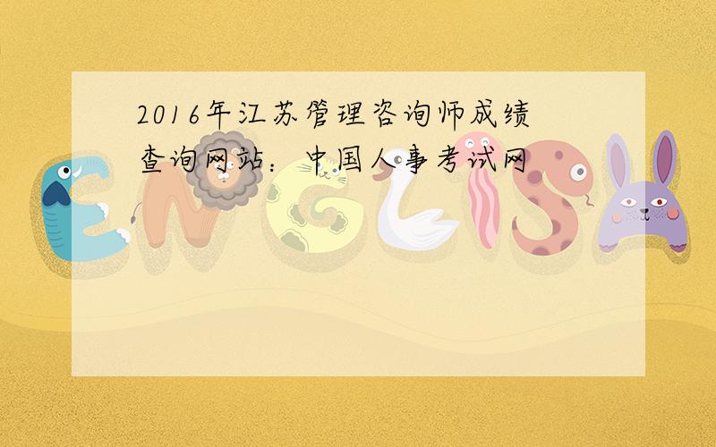 2016年江苏管理咨询师成绩查询网站：中国人事考试网
