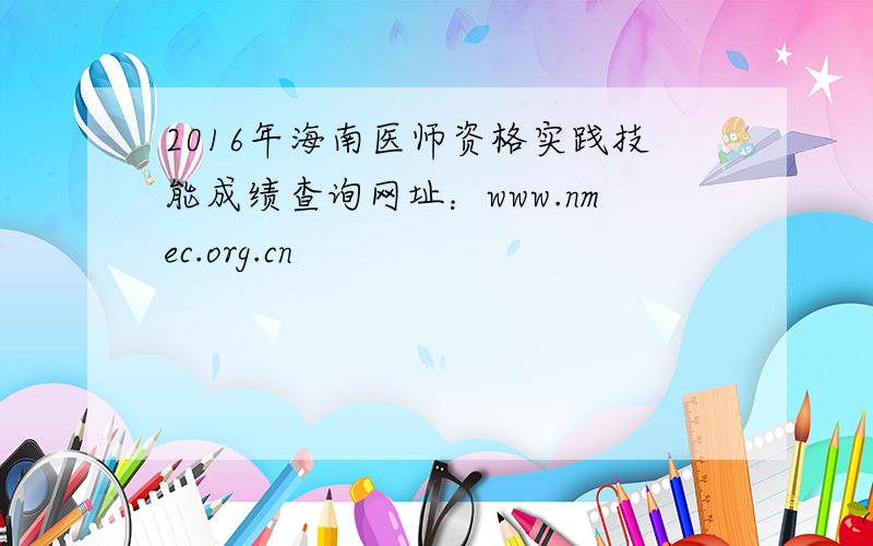 2016年海南医师资格实践技能成绩查询网址：www.nmec.org.cn