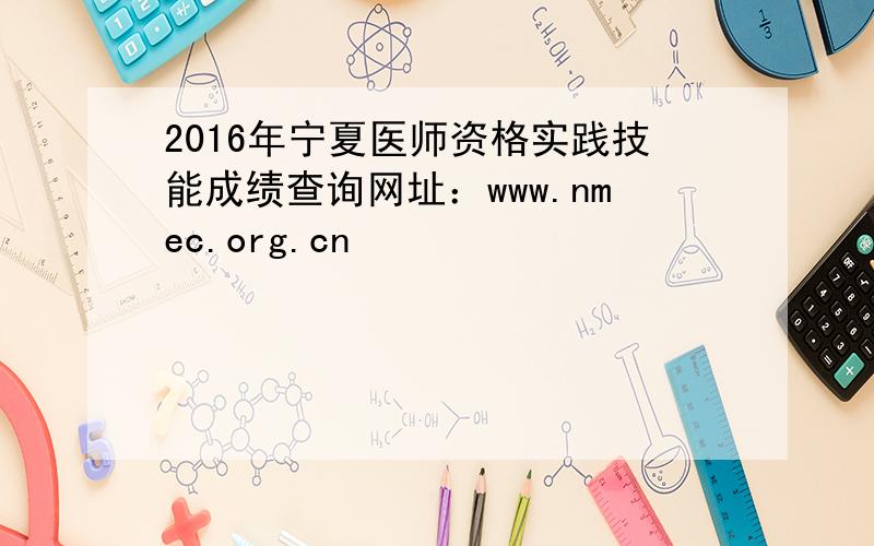 2016年宁夏医师资格实践技能成绩查询网址：www.nmec.org.cn