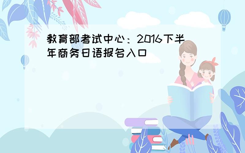 教育部考试中心：2016下半年商务日语报名入口
