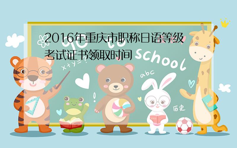 2016年重庆市职称日语等级考试证书领取时间