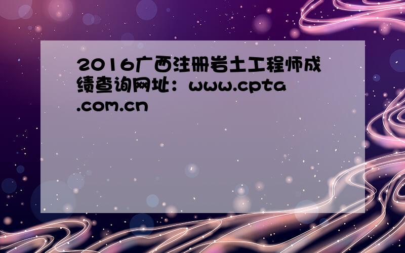 2016广西注册岩土工程师成绩查询网址：www.cpta.com.cn