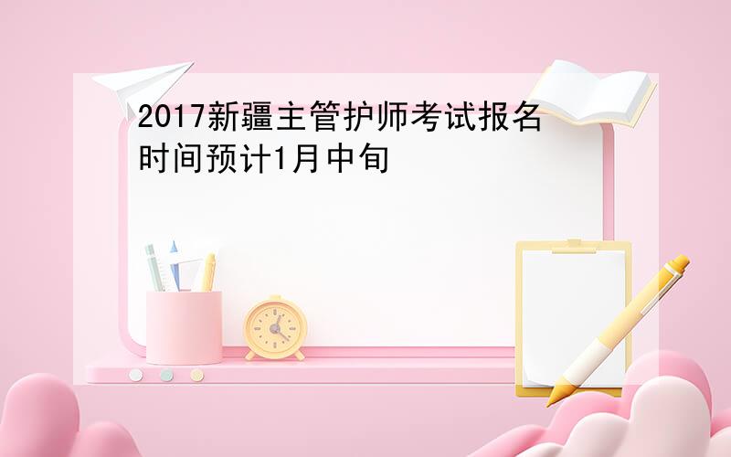 2017新疆主管护师考试报名时间预计1月中旬