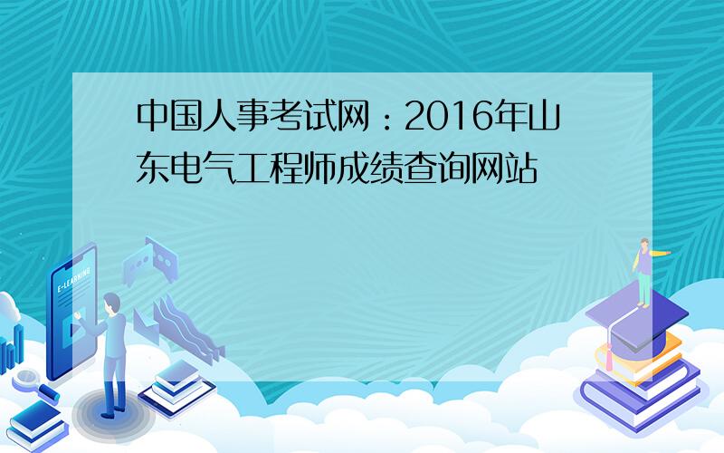 中国人事考试网：2016年山东电气工程师成绩查询网站