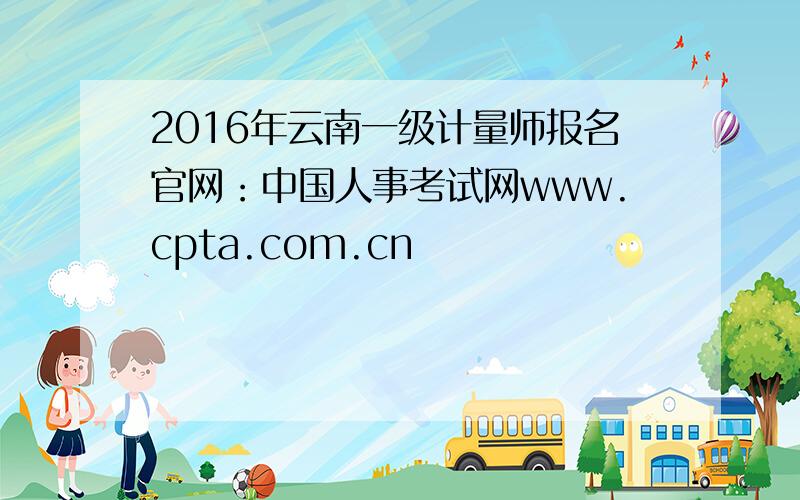 2016年云南一级计量师报名官网：中国人事考试网www.cpta.com.cn