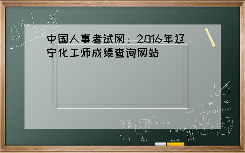 中国人事考试网：2016年辽宁化工师成绩查询网站