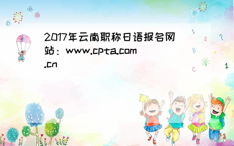 2017年云南职称日语报名网站：www.cpta.com.cn