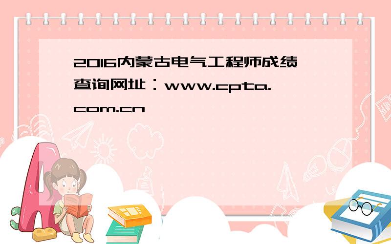 2016内蒙古电气工程师成绩查询网址：www.cpta.com.cn