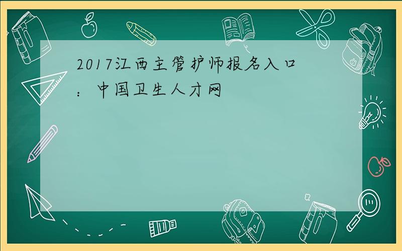 2017江西主管护师报名入口：中国卫生人才网