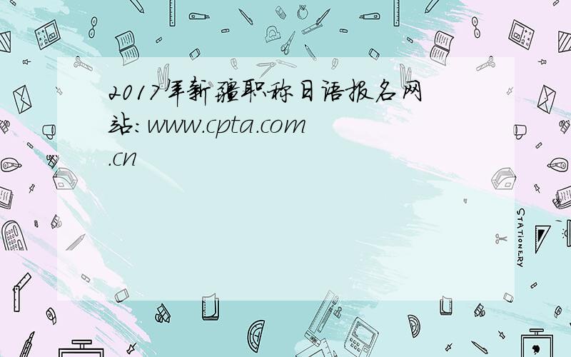 2017年新疆职称日语报名网站：www.cpta.com.cn