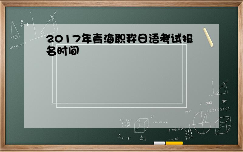 2017年青海职称日语考试报名时间