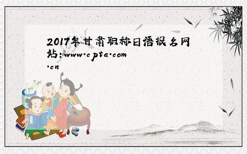 2017年甘肃职称日语报名网站：www.cpta.com.cn