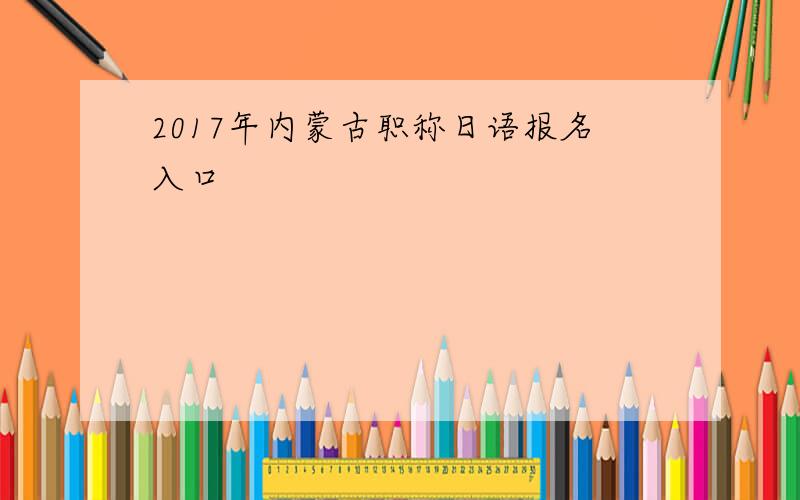 2017年内蒙古职称日语报名入口