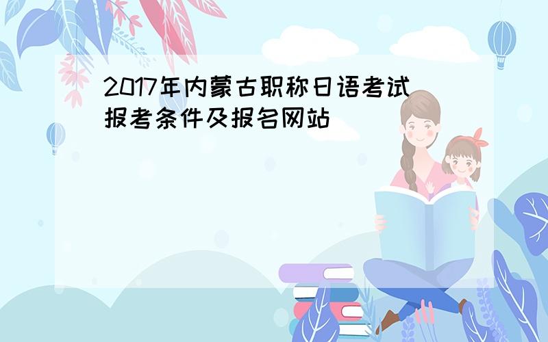 2017年内蒙古职称日语考试报考条件及报名网站