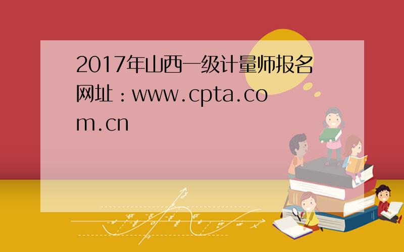 2017年山西一级计量师报名网址：www.cpta.com.cn