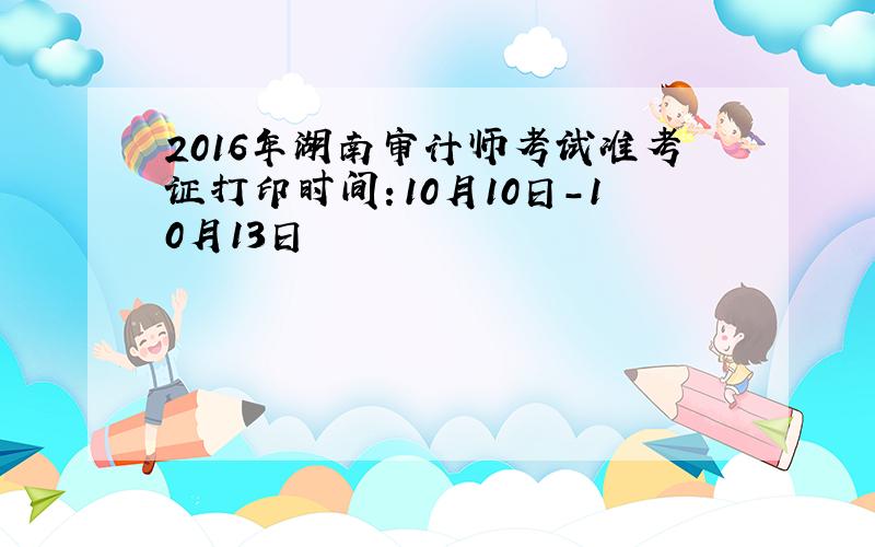2016年湖南审计师考试准考证打印时间：10月10日-10月13日