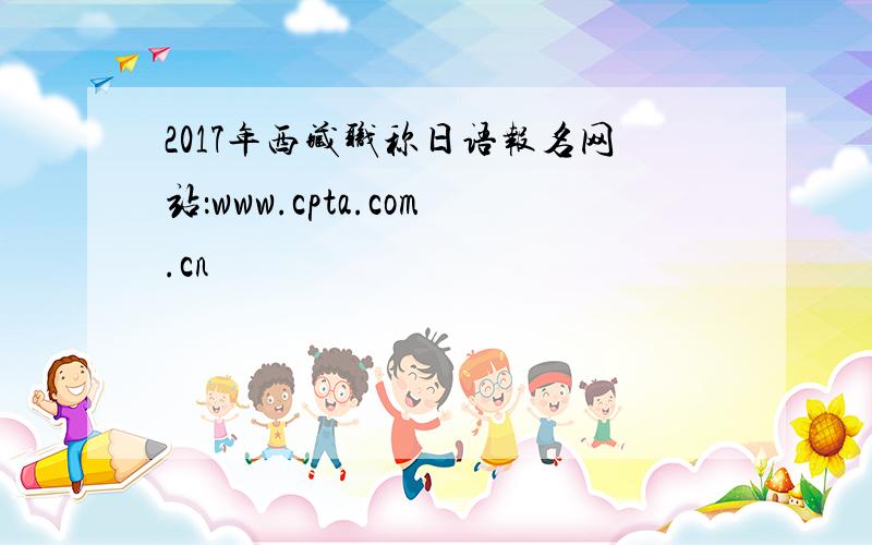 2017年西藏职称日语报名网站：www.cpta.com.cn