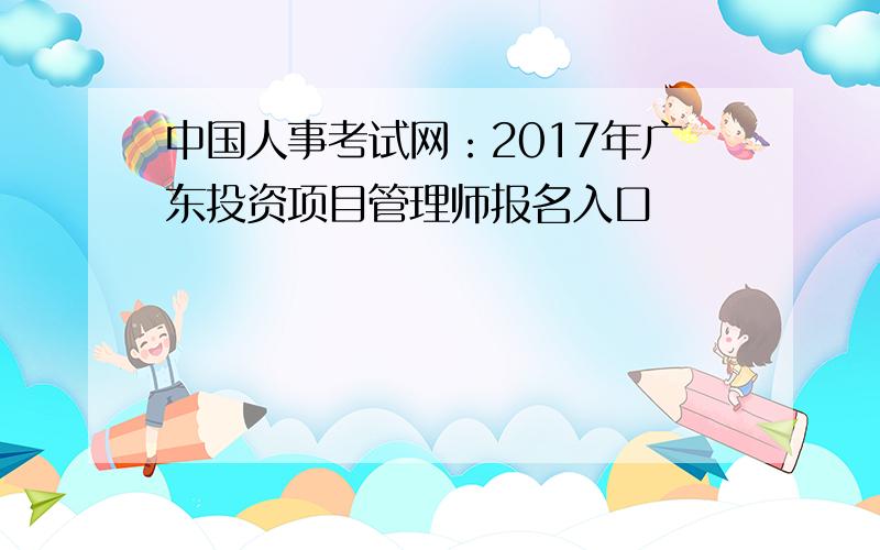中国人事考试网：2017年广东投资项目管理师报名入口