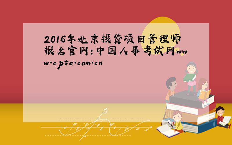 2016年北京投资项目管理师报名官网：中国人事考试网www.cpta.com.cn