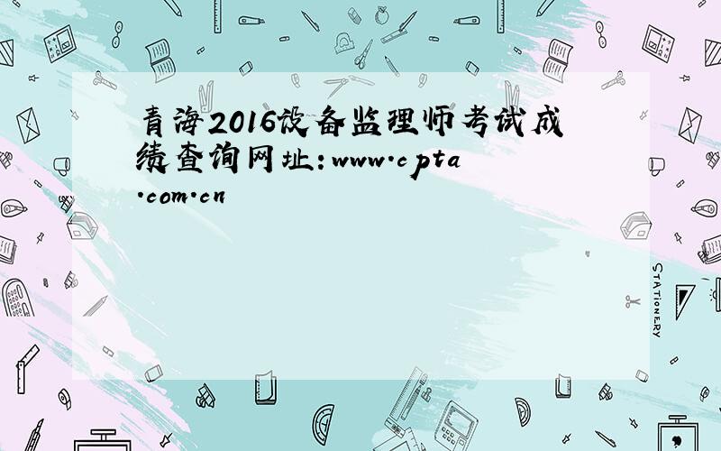 青海2016设备监理师考试成绩查询网址：www.cpta.com.cn