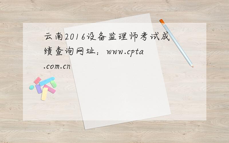 云南2016设备监理师考试成绩查询网址：www.cpta.com.cn