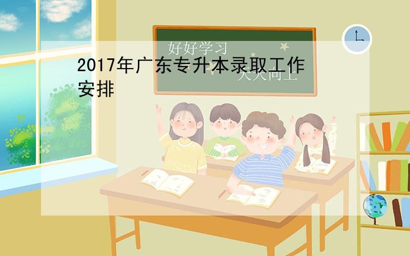 2017年广东专升本录取工作安排