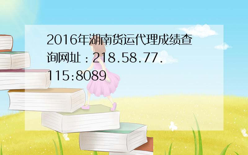 2016年湖南货运代理成绩查询网址：218.58.77.115:8089