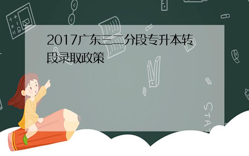 2017广东三二分段专升本转段录取政策