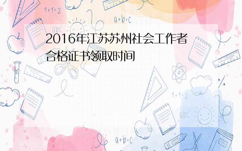 2016年江苏苏州社会工作者合格证书领取时间