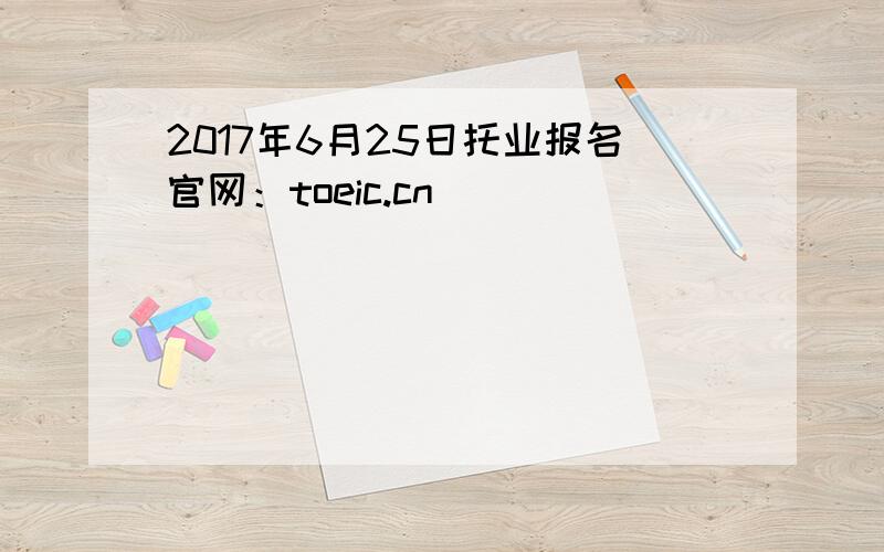 2017年6月25日托业报名官网：toeic.cn