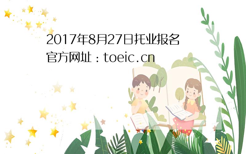 2017年8月27日托业报名官方网址：toeic.cn