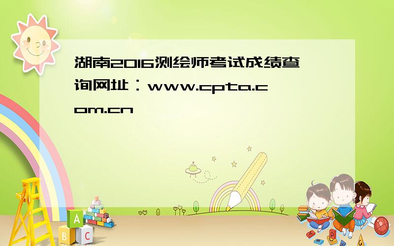湖南2016测绘师考试成绩查询网址：www.cpta.com.cn