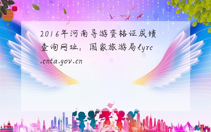 2016年河南导游资格证成绩查询网址：国家旅游局lyrc.cnta.gov.cn
