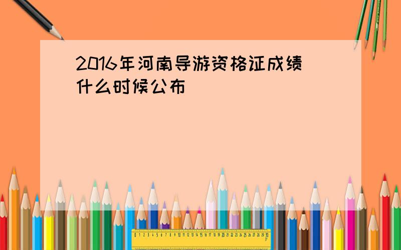 2016年河南导游资格证成绩什么时候公布