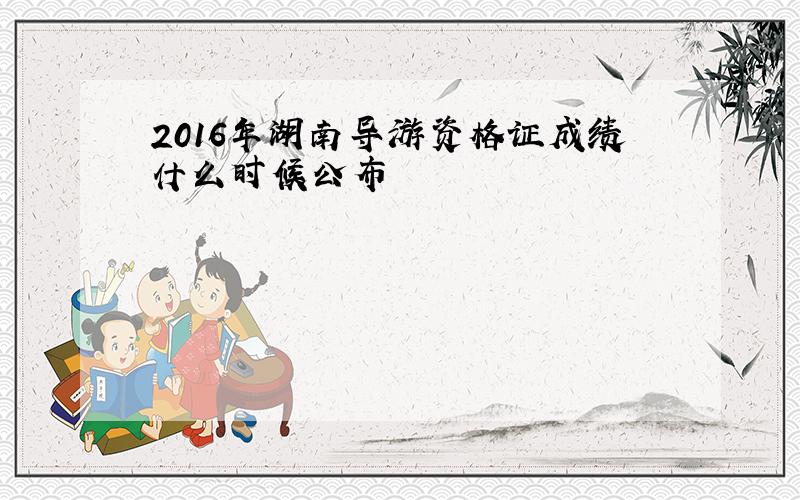 2016年湖南导游资格证成绩什么时候公布