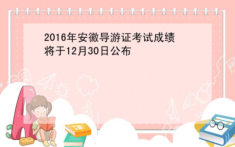 2016年安徽导游证考试成绩将于12月30日公布