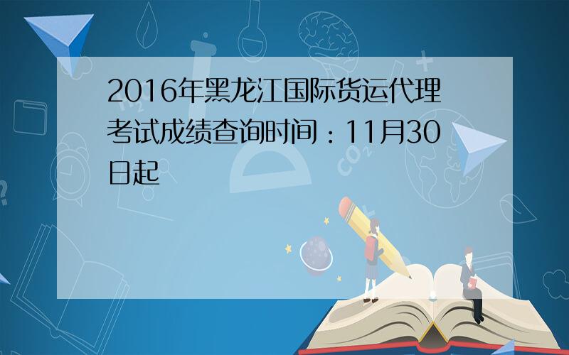 2016年黑龙江国际货运代理考试成绩查询时间：11月30日起