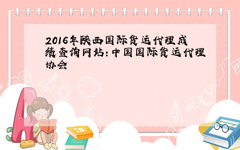 2016年陕西国际货运代理成绩查询网站：中国国际货运代理协会