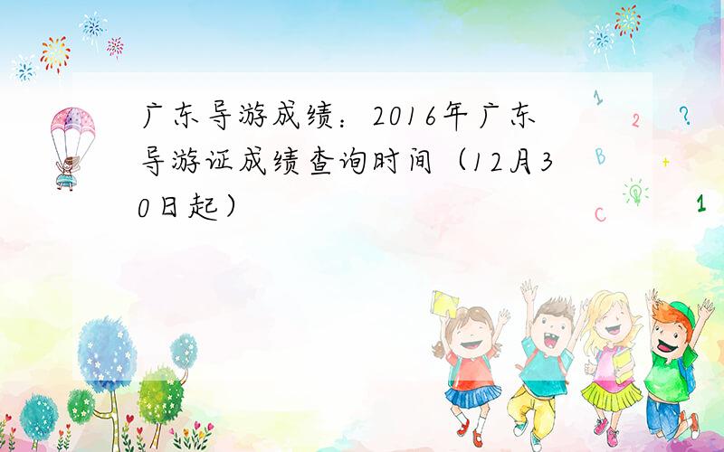 广东导游成绩：2016年广东导游证成绩查询时间（12月30日起）