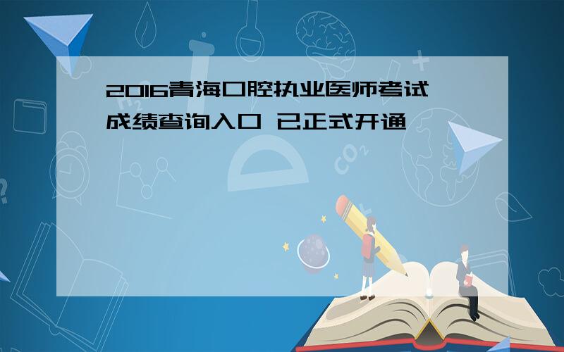 2016青海口腔执业医师考试成绩查询入口 已正式开通