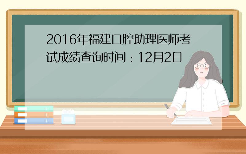 2016年福建口腔助理医师考试成绩查询时间：12月2日