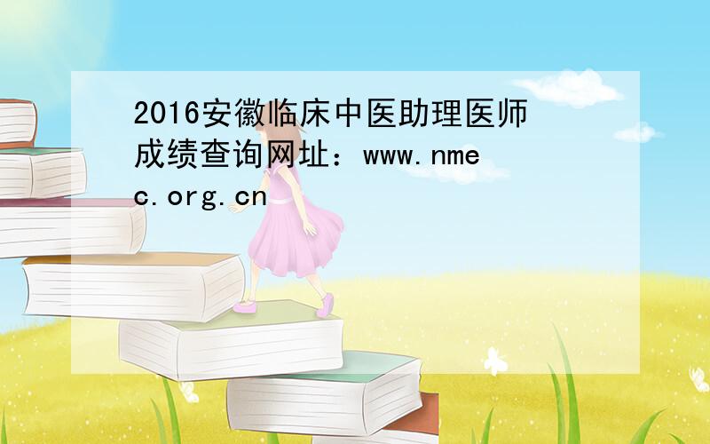 2016安徽临床中医助理医师成绩查询网址：www.nmec.org.cn