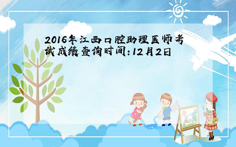 2016年江西口腔助理医师考试成绩查询时间：12月2日