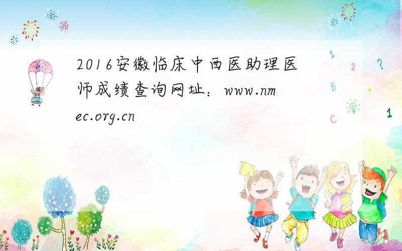 2016安徽临床中西医助理医师成绩查询网址：www.nmec.org.cn
